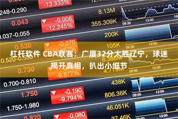 杠杆软件 CBA联赛：广厦32分大胜辽宁，球迷揭开真相，扒出小细节
