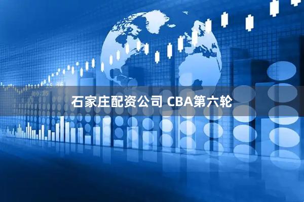 石家庄配资公司 CBA第六轮