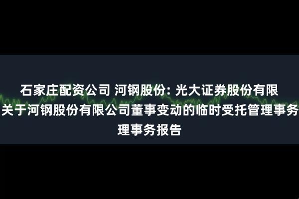 石家庄配资公司 河钢股份: 光大证券股份有限公司关于河钢股份有限公司董事变动的临时受托管理事务报告
