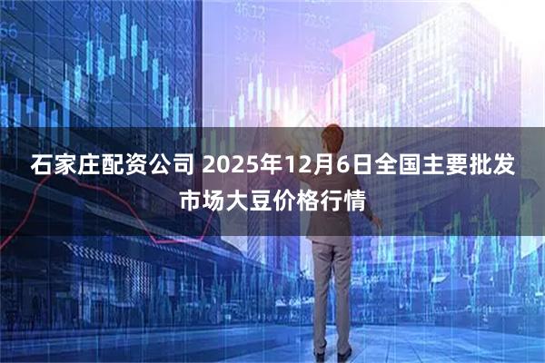 石家庄配资公司 2025年12月6日全国主要批发市场大豆价格行情