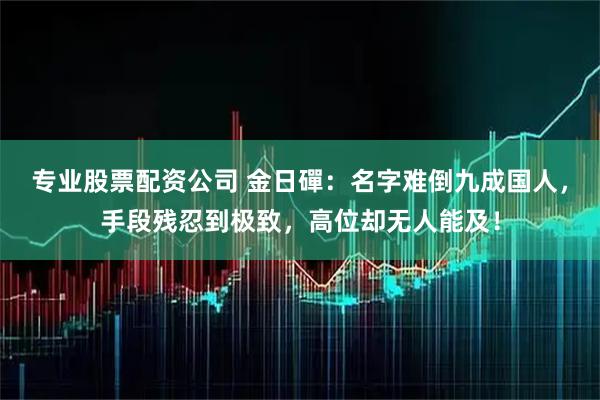专业股票配资公司 金日磾：名字难倒九成国人，手段残忍到极致，高位却无人能及！