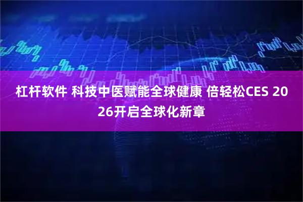 杠杆软件 科技中医赋能全球健康 倍轻松CES 2026开启全球化新章