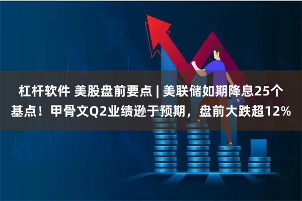 杠杆软件 美股盘前要点 | 美联储如期降息25个基点！甲骨文Q2业绩逊于预期，盘前大跌超12%