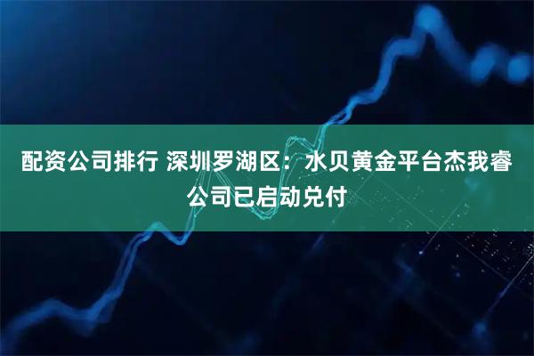 配资公司排行 深圳罗湖区：水贝黄金平台杰我睿公司已启动兑付
