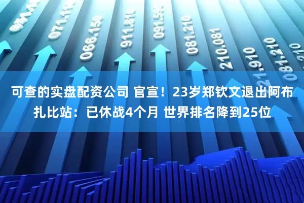 可查的实盘配资公司 官宣！23岁郑钦文退出阿布扎比站：已休战4个月 世界排名降到25位