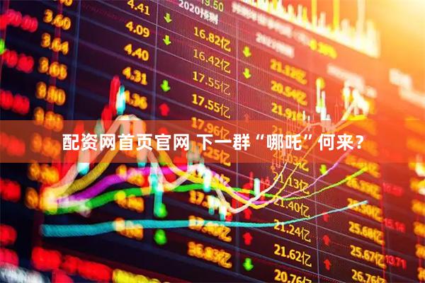 配资网首页官网 下一群“哪吒”何来？