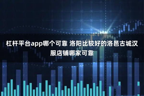 杠杆平台app哪个可靠 洛阳比较好的洛邑古城汉服店铺哪家可靠