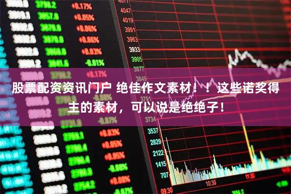 股票配资资讯门户 绝佳作文素材！！这些诺奖得主的素材，可以说是绝绝子！