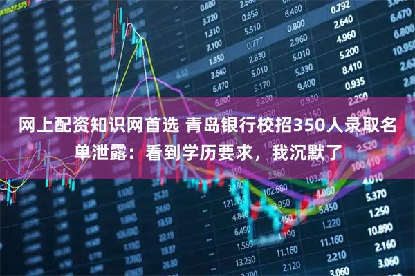 网上配资知识网首选 青岛银行校招350人录取名单泄露：看到学历要求，我沉默了