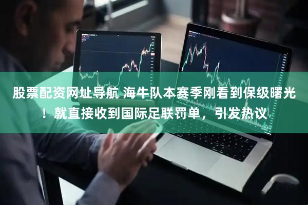 股票配资网址导航 海牛队本赛季刚看到保级曙光！就直接收到国际足联罚单，引发热议