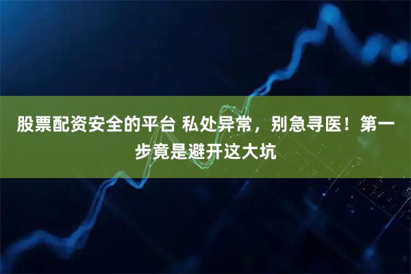 股票配资安全的平台 私处异常，别急寻医！第一步竟是避开这大坑