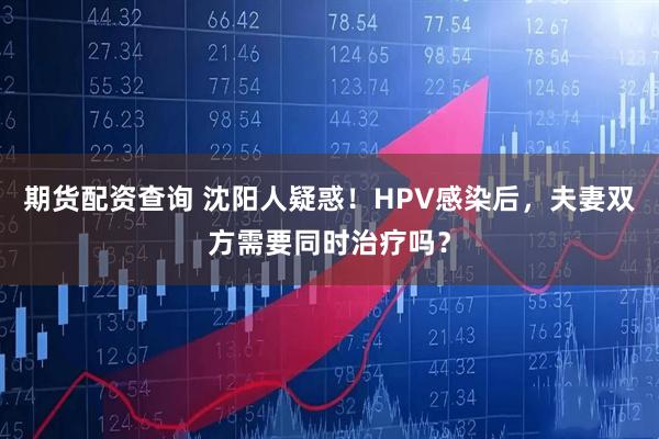 期货配资查询 沈阳人疑惑！HPV感染后，夫妻双方需要同时治疗吗？