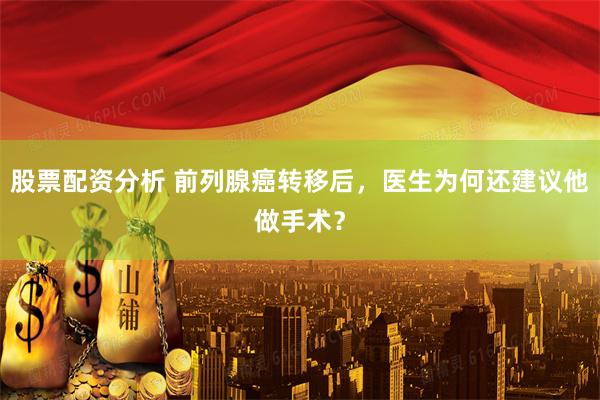 股票配资分析 前列腺癌转移后，医生为何还建议他做手术？