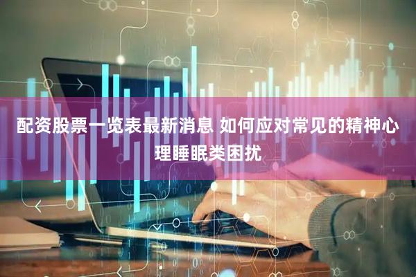 配资股票一览表最新消息 如何应对常见的精神心理睡眠类困扰