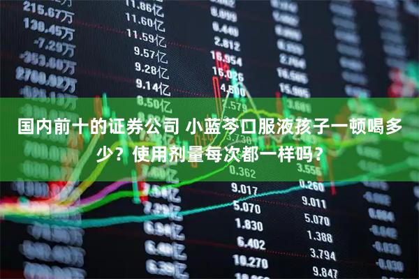 国内前十的证券公司 小蓝芩口服液孩子一顿喝多少？使用剂量每次都一样吗？