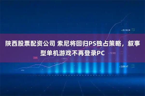 陕西股票配资公司 索尼将回归PS独占策略，叙事型单机游戏不再登录PC