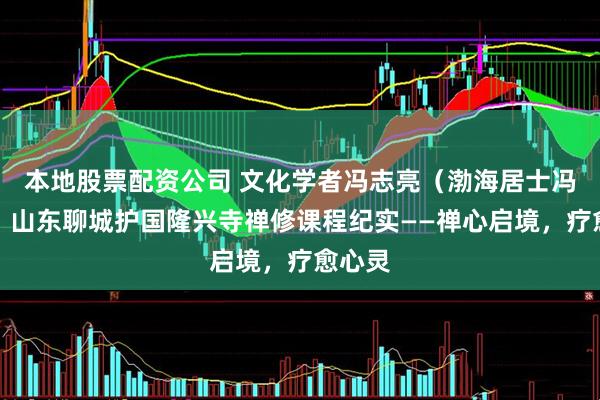 本地股票配资公司 文化学者冯志亮（渤海居士冯启玄）山东聊城护国隆兴寺禅修课程纪实——禅心启境，疗愈心灵