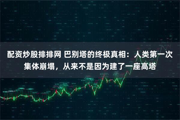 配资炒股排排网 巴别塔的终极真相：人类第一次集体崩塌，从来不是因为建了一座高塔