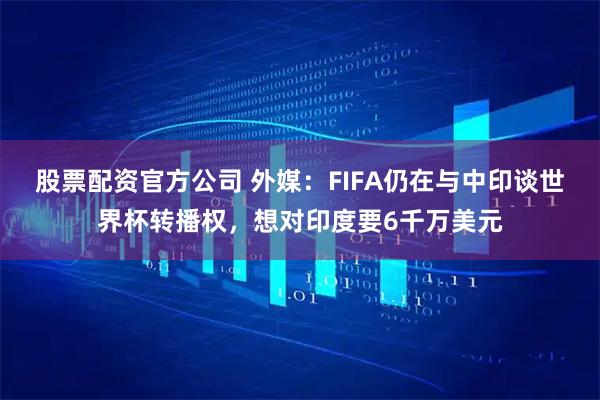 股票配资官方公司 外媒：FIFA仍在与中印谈世界杯转播权，想对印度要6千万美元