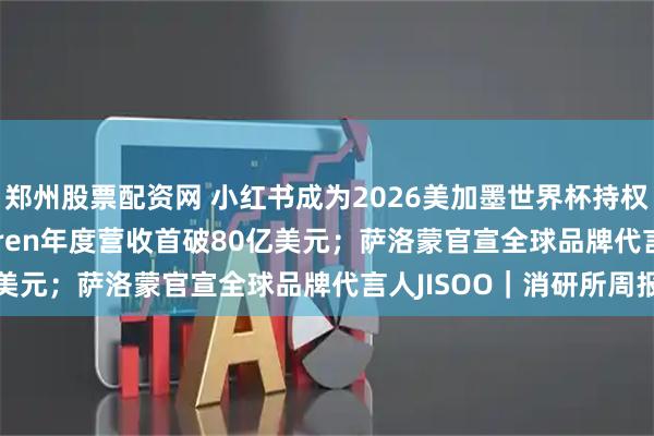 郑州股票配资网 小红书成为2026美加墨世界杯持权转播商；Ralph Lauren年度营收首破80亿美元；萨洛蒙官宣全球品牌代言人JISOO｜消研所周报