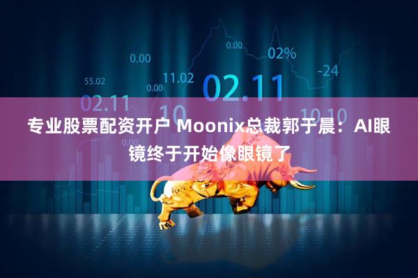 专业股票配资开户 Moonix总裁郭于晨：AI眼镜终于开始像眼镜了
