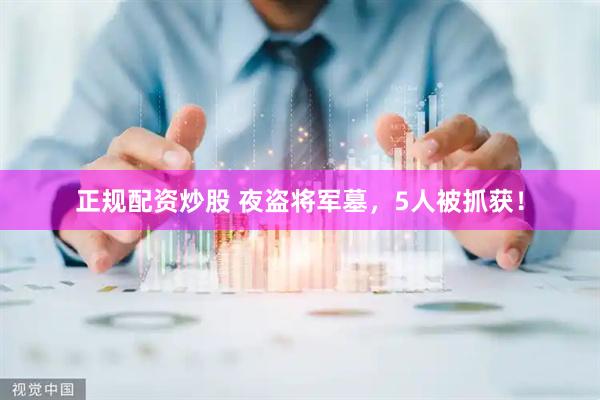 正规配资炒股 夜盗将军墓，5人被抓获！