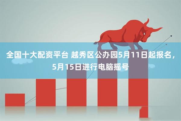 全国十大配资平台 越秀区公办园5月11日起报名，5月15日进行电脑摇号