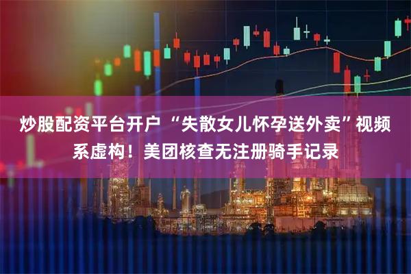 炒股配资平台开户 “失散女儿怀孕送外卖”视频系虚构！美团核查无注册骑手记录