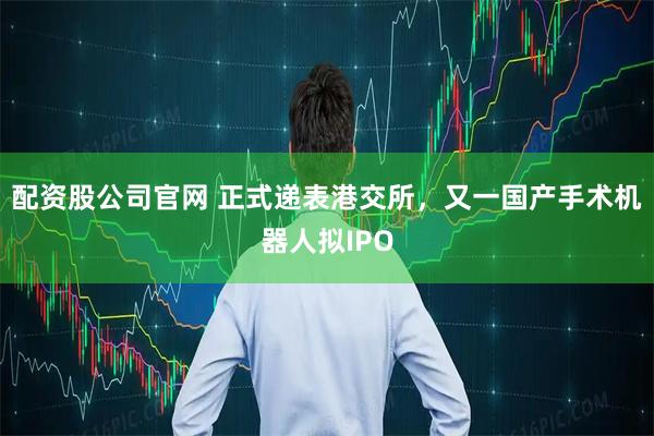 配资股公司官网 正式递表港交所，又一国产手术机器人拟IPO