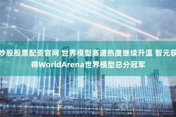炒股股票配资官网 世界模型赛道热度继续升温 智元获得WorldArena世界模型总分冠军