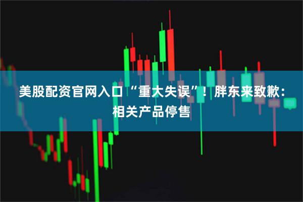 美股配资官网入口 “重大失误”！胖东来致歉：相关产品停售