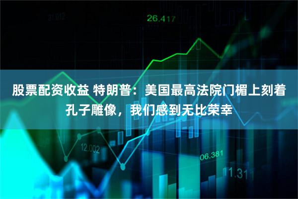 股票配资收益 特朗普：美国最高法院门楣上刻着孔子雕像，我们感到无比荣幸