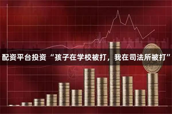 配资平台投资 “孩子在学校被打,我在司法所被打”