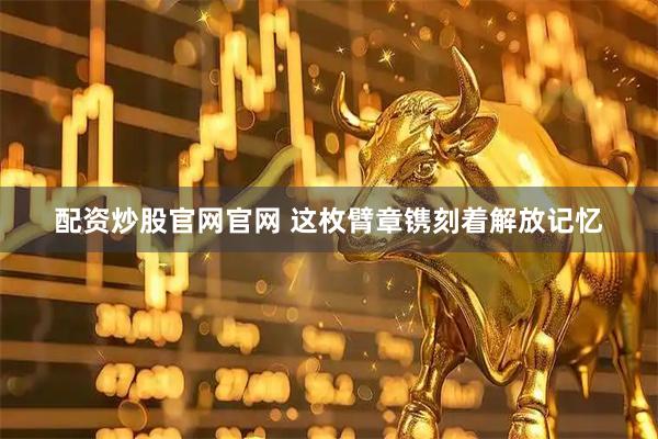 配资炒股官网官网 这枚臂章镌刻着解放记忆