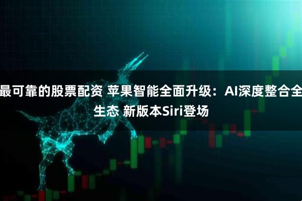 最可靠的股票配资 苹果智能全面升级:AI深度整合全生态 新版本Siri登场