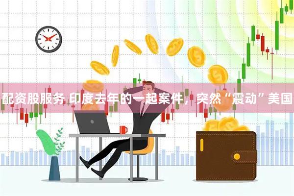 配资股服务 印度去年的一起案件，突然“震动”美国
