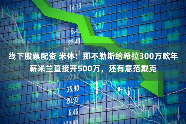 线下股票配资 米体：那不勒斯给希拉300万欧年薪米兰直接开500万，还有意范戴克