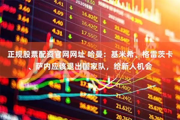 正规股票配资官网网址 哈曼：基米希、格雷茨卡、萨内应该退出国家队，给新人机会