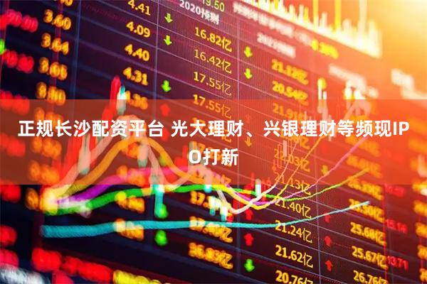 正规长沙配资平台 光大理财、兴银理财等频现IPO打新