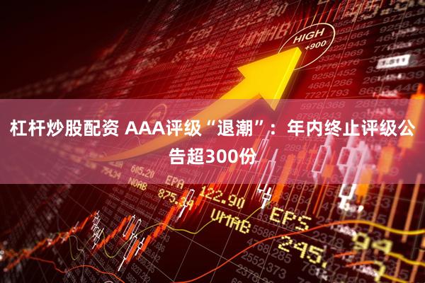 杠杆炒股配资 AAA评级“退潮”：年内终止评级公告超300份