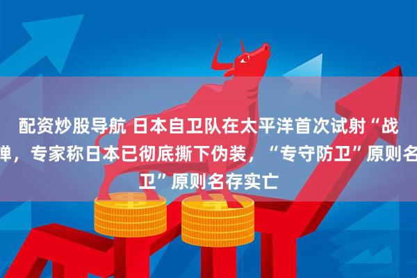 配资炒股导航 日本自卫队在太平洋首次试射“战斧”导弹，专家称日本已彻底撕下伪装，“专守防卫”原则名存实亡